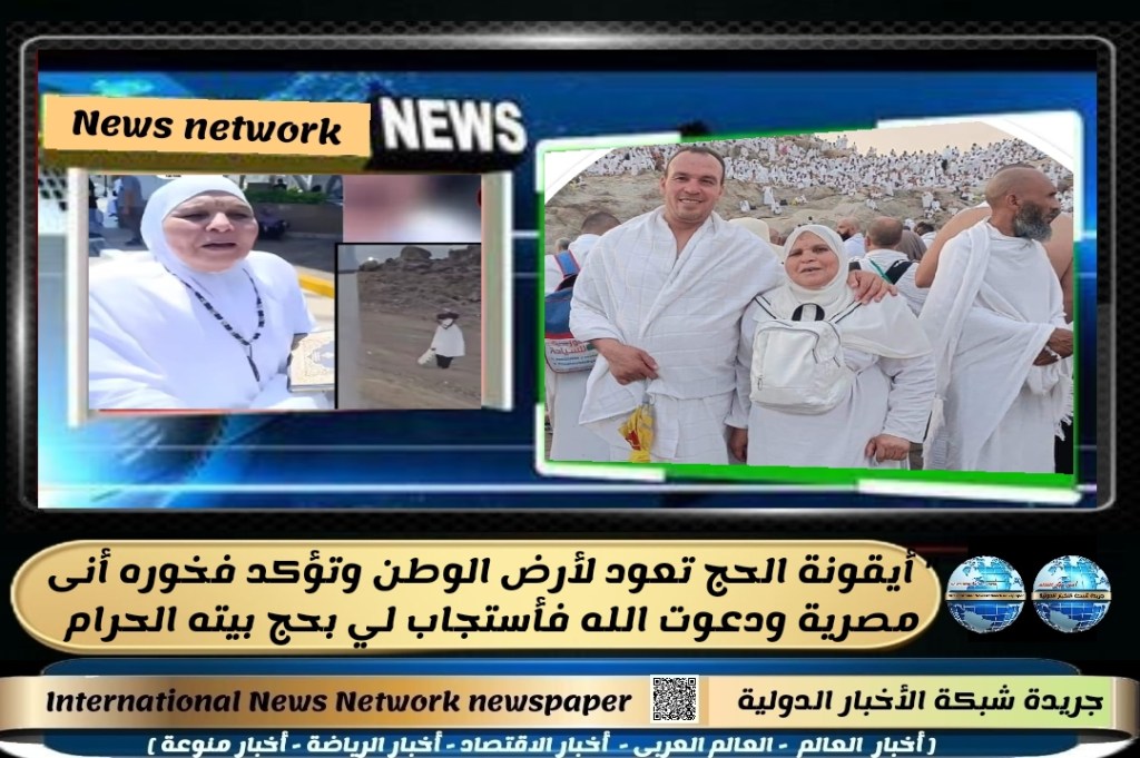 جريدة شبكة الاخبار الدولية : ” أيقونة الحج تعود لأرض الوطن وتؤكد فخوره أنى مصرية ودعوت الله فأستجاب لي بحج بيته&nbsp;الحرام